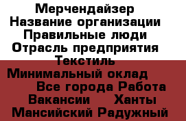 Мерчендайзер › Название организации ­ Правильные люди › Отрасль предприятия ­ Текстиль › Минимальный оклад ­ 26 000 - Все города Работа » Вакансии   . Ханты-Мансийский,Радужный г.